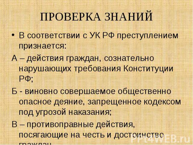 В соответствии с УК РФ преступлением признается: В соответствии с УК РФ преступлением признается: А – действия граждан, сознательно нарушающих требования Конституции РФ; Б - виновно совершаемое общественно опасное деяние, запрещенное кодексом под уг…