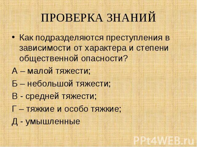 Как подразделяются преступления в зависимости от характера и степени общественной опасности? Как подразделяются преступления в зависимости от характера и степени общественной опасности? А – малой тяжести; Б – небольшой тяжести; В - средней тяжести; …