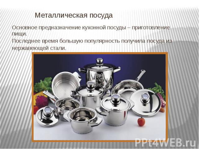 Металлическая посуда Основное предназначение кухонной посуды – приготовление пищи. Последнее время большую популярность получила посуда из нержавеющей стали.