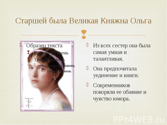 Старшей была Великая Княжна Ольга Из всех сестер она была самая умная и талантливая. Она предпочитала уединение и книги. Современников покоряли ее обаяние и чувство юмора.