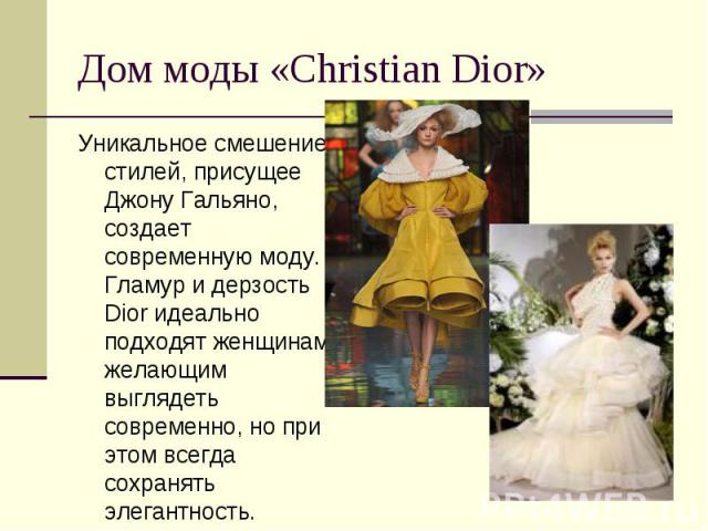 Дом моды «Christian Dior» Уникальное смешение стилей, присущее Джону Гальяно, создает современную моду. Гламур и дерзость Dior идеально подходят женщинам, желающим выглядеть современно, но при этом всегда сохранять элегантность.