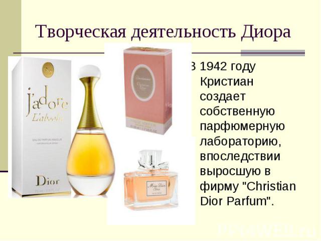 Творческая деятельность Диора В 1942 году Кристиан создает собственную парфюмерную лабораторию, впоследствии выросшую в фирму "Christian Dior Parfum".