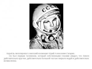 Корабль пилотировал советский космонавт Юрий Алексеевич Гагарин. Корабль пилотир