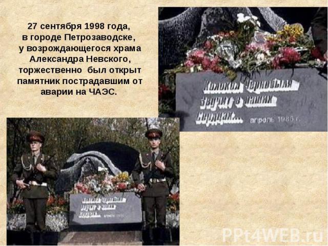 27 сентября 1998 года, в городе Петрозаводске, у возрождающегося храма Александра Невского, торжественно был открыт памятник пострадавшим от аварии на ЧАЭС.