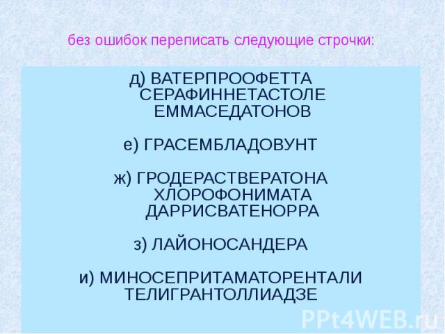 без ошибок переписать следующие строчки: д) ВАТЕРПРООФЕТТА      СЕРАФИННЕТАСТОЛЕ      ЕММАСЕДАТОНОВ е) ГРАСЕМБЛАДОВУНТ ж) ГРОДЕРАСТВЕРАТОНА      ХЛОРОФОНИМАТА   &nb…