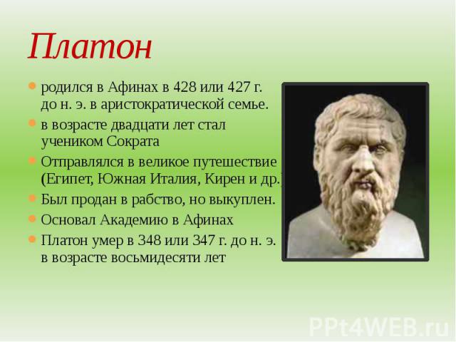 Платон родился в Афинах в 428 или 427 г. до н. э. в аристократической семье. в возрасте двадцати лет стал учеником Сократа Отправлялся в великое путешествие (Египет, Южная Италия, Кирен и др.) Был продан в рабство,…