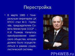 Перестройка В марте 1985 г. Гене-ральным секретарём ЦК КПСС стал М.С. Горба-чёв,