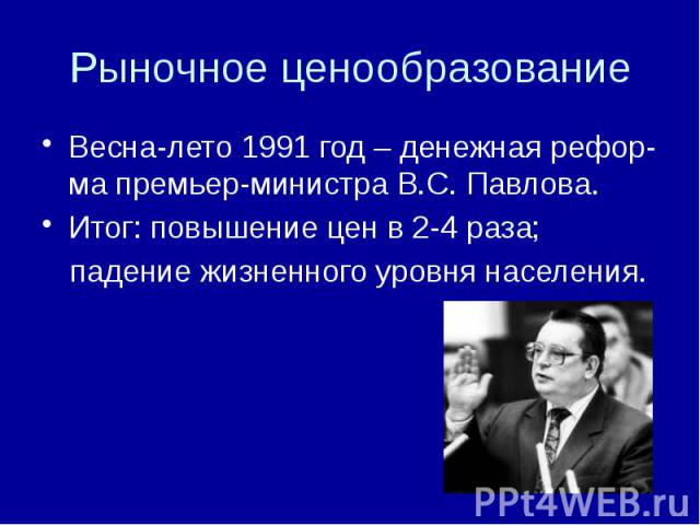 Рыночное ценообразование Весна-лето 1991 год – денежная рефор-ма премьер-министра В.С. Павлова. Итог: повышение цен в 2-4 раза; падение жизненного уровня населения.
