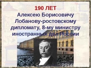 190 ЛЕТ Алексею Борисовичу Лобанову-ростовскому дипломату, 8-му министру иностра