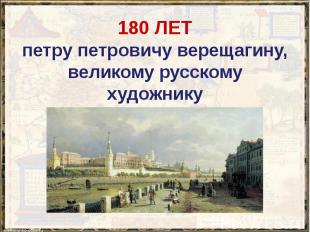 180 ЛЕТ петру петровичу верещагину, великому русскому художнику