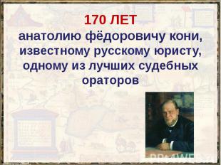 170 ЛЕТ анатолию фёдоровичу кони, известному русскому юристу, одному из лучших с