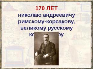 170 ЛЕТ николаю андреевичу римскому-корсакову, великому русскому композитору