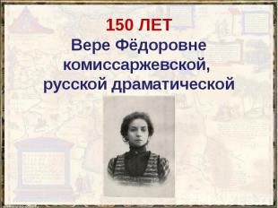 150 ЛЕТ Вере Фёдоровне комиссаржевской, русской драматической актрисе