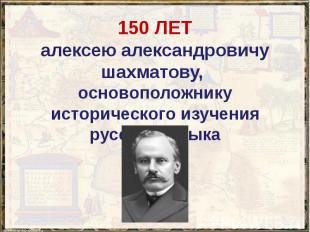 150 ЛЕТ алексею александровичу шахматову, основоположнику исторического изучения