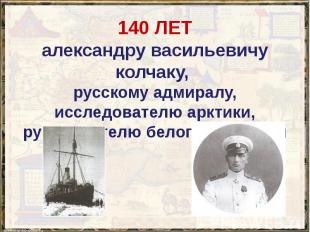 140 ЛЕТ александру васильевичу колчаку, русскому адмиралу, исследователю арктики