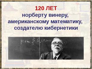 120 ЛЕТ норберту винеру, американскому математику, создателю кибернетики