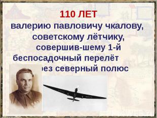 110 ЛЕТ валерию павловичу чкалову, советскому лётчику, совершив-шему 1-й беспоса