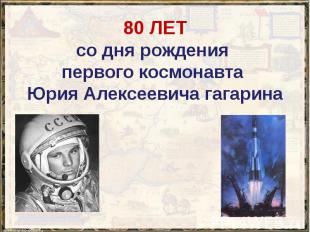 80 ЛЕТ со дня рождения первого космонавта Юрия Алексеевича гагарина
