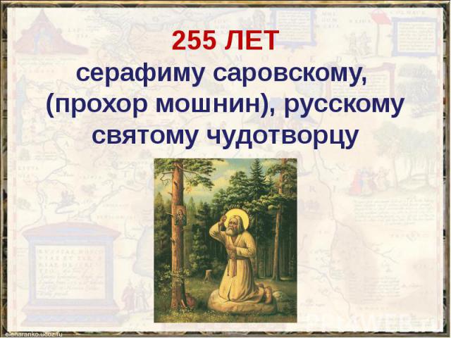 255 ЛЕТ серафиму саровскому, (прохор мошнин), русскому святому чудотворцу