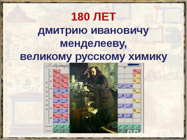 180 ЛЕТ дмитрию ивановичу менделееву, великому русскому химику