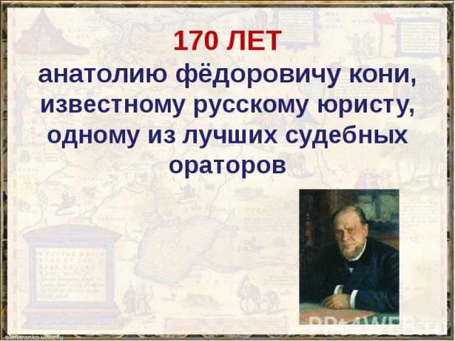 170 ЛЕТ анатолию фёдоровичу кони, известному русскому юристу, одному из лучших судебных ораторов