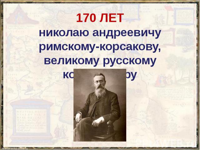 170 ЛЕТ николаю андреевичу римскому-корсакову, великому русскому композитору
