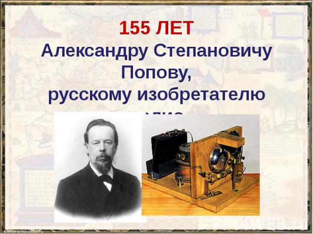 155 ЛЕТ Александру Степановичу Попову, русскому изобретателю радио