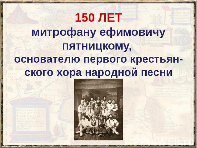 150 ЛЕТ митрофану ефимовичу пятницкому, основателю первого крестьян-ского хора народной песни