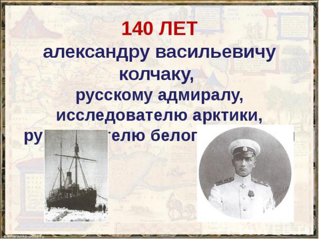 140 ЛЕТ александру васильевичу колчаку, русскому адмиралу, исследователю арктики, руководителю белого движения