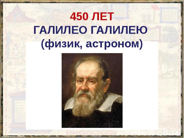 450 ЛЕТ ГАЛИЛЕО ГАЛИЛЕЮ (физик, астроном)