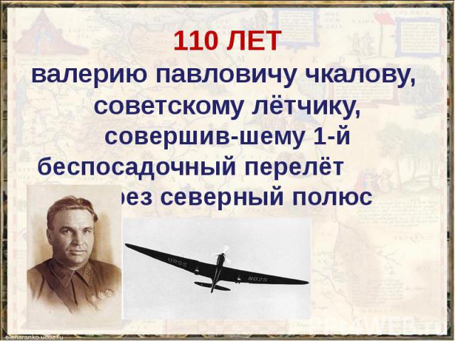 110 ЛЕТ валерию павловичу чкалову, советскому лётчику, совершив-шему 1-й беспосадочный перелёт через северный полюс