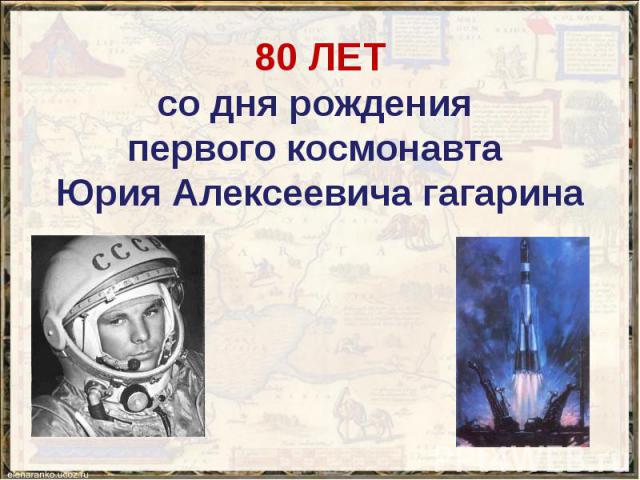 80 ЛЕТ со дня рождения первого космонавта Юрия Алексеевича гагарина