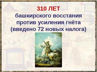 310 ЛЕТ башкирского восстания против усиления гнёта (введено 72 новых налога)