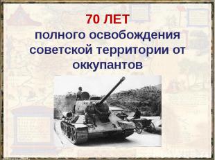 70 ЛЕТ полного освобождения советской территории от оккупантов