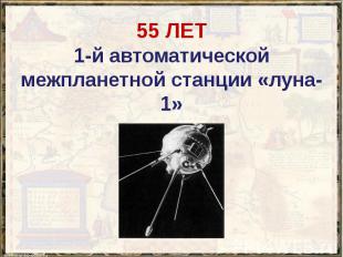 55 ЛЕТ 1-й автоматической межпланетной станции «луна-1»