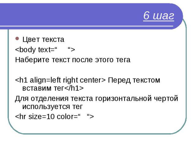 Цвет текста Цвет текста <body text=“ “> Наберите текст после этого тега <h1 align=left right center> Перед текстом вставим тег</h1> Для отделения текста горизонтальной чертой используется тег <hr size=10 color=“ “>