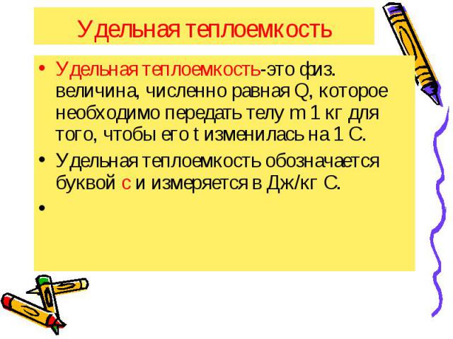 Удельная теплоемкость Удельная теплоемкость-это физ. величина, численно равная Q, которое необходимо передать телу m 1 кг для того, чтобы его t изменилась на 1 С. Удельная теплоемкость обозначается буквой с и измеряется в Дж/кг С.