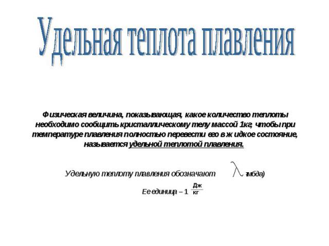 Физическая величина, показывающая, какое количество теплоты необходимо сообщить кристаллическому телу массой 1кг, чтобы при температуре плавления полностью перевести его в жидкое состояние, называется удельной теплотой плавления. Удельную теплоту пл…