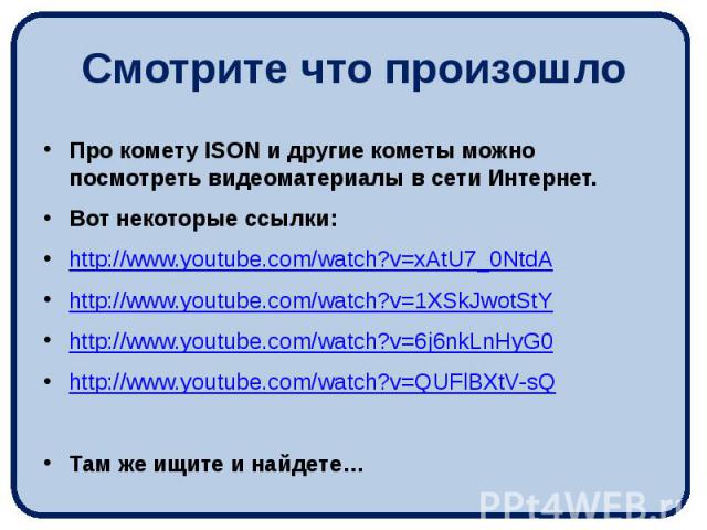 Смотрите что произошло Про комету ISON и другие кометы можно посмотреть видеоматериалы в сети Интернет. Вот некоторые ссылки: http://www.youtube.com/watch?v=xAtU7_0NtdA http://www.youtube.com/watch?v=1XSkJwotStY http://www.youtube.com/watch?v=6j6nkL…