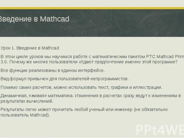 Введение в Mathcad Урок 1. Введение в Mathcad В этом цикле уроков мы научимся работе с математическим пакетом PTC Mathcad Prime 3.0. Почему же многие пользователи отдают предпочтение именно этой программе? Все функции реализованы в едином интерфейсе…