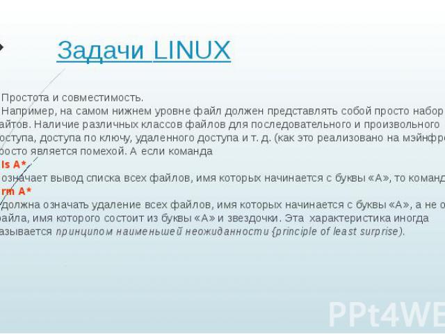 Задачи LINUX Простота и совместимость. Например, на самом нижнем уровне файл должен представлять собой просто набор байтов. Наличие различных классов файлов для последовательного и произвольного доступа, доступа по ключу, удаленного доступа и т. д. …
