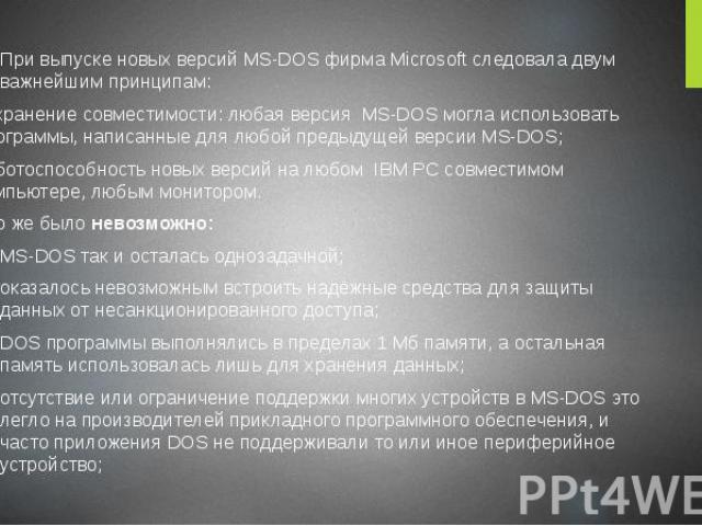 При выпуске новых версий MS-DOS фирма Microsoft следовала двум важнейшим принципам: При выпуске новых версий MS-DOS фирма Microsoft следовала двум важнейшим принципам: сохранение совместимости: любая версия MS-DOS могла использовать программы, напис…