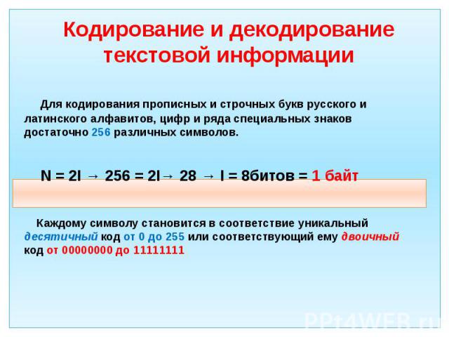 Кодирование и декодирование текстовой информации Для кодирования прописных и строчных букв русского и латинского алфавитов, цифр и ряда специальных знаков достаточно 256 различных символов. N = 2I → 256 = 2I→ 28 → I = 8битов = 1 байт Каждому символу…