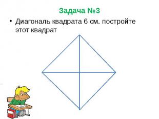 Задача №3 Диагональ квадрата 6 см. постройте этот квадрат