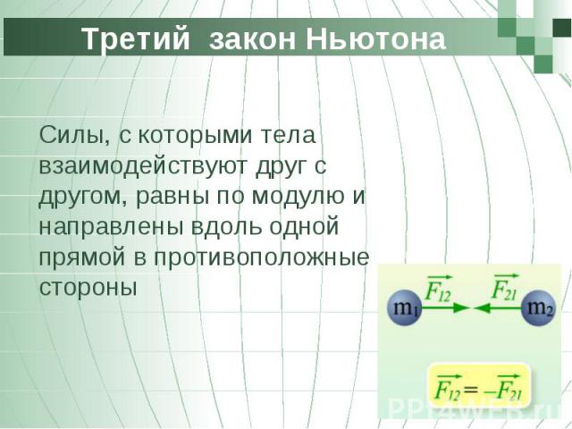 Третий закон Ньютона Силы, с которыми тела взаимодействуют друг с другом, равны по модулю и направлены вдоль одной прямой в противоположные стороны