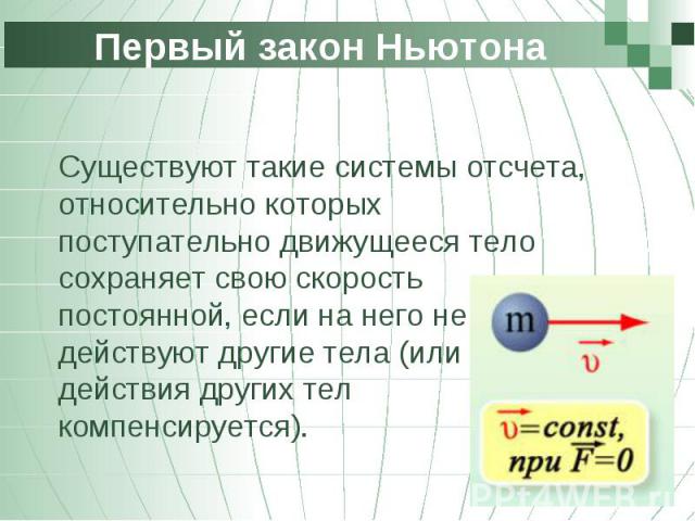 Первый закон Ньютона Существуют такие системы отсчета, относительно которых поступательно движущееся тело сохраняет свою скорость постоянной, если на него не действуют другие тела (или действия других тел компенсируется).