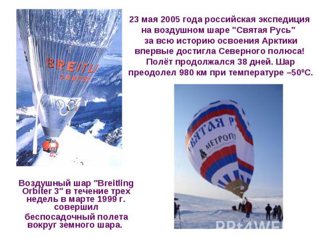 23 мая 2005 года российская экспедиция на воздушном шаре "Святая Русь" за всю историю освоения Арктики впервые достигла Северного полюса! Полёт продолжался 38 дней. Шар преодолел 980 км при температуре –500С. Воздушный шар "Breitling …