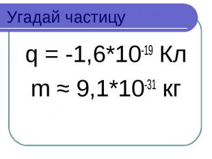 Угадай частицу q = -1,6*10-19 Кл m ≈ 9,1*10-31 кг
