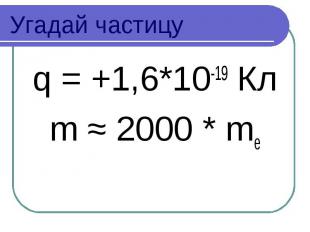 Угадай частицу q = +1,6*10-19 Кл m ≈ 2000 * me