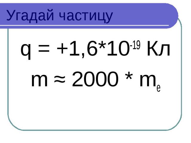 Угадай частицу q = +1,6*10-19 Кл m ≈ 2000 * me